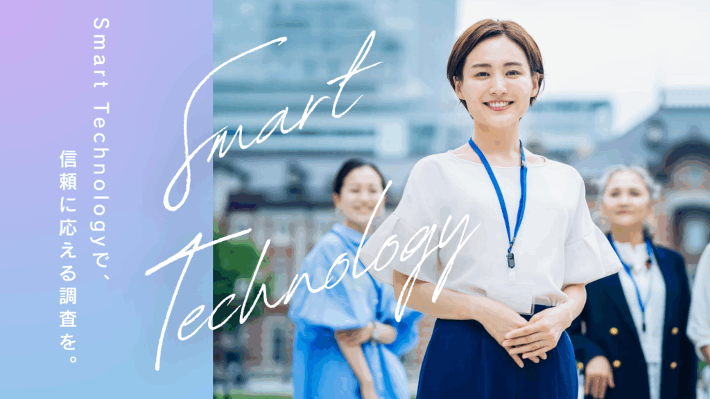 Smart Technologyで、 信頼に応える調査を。